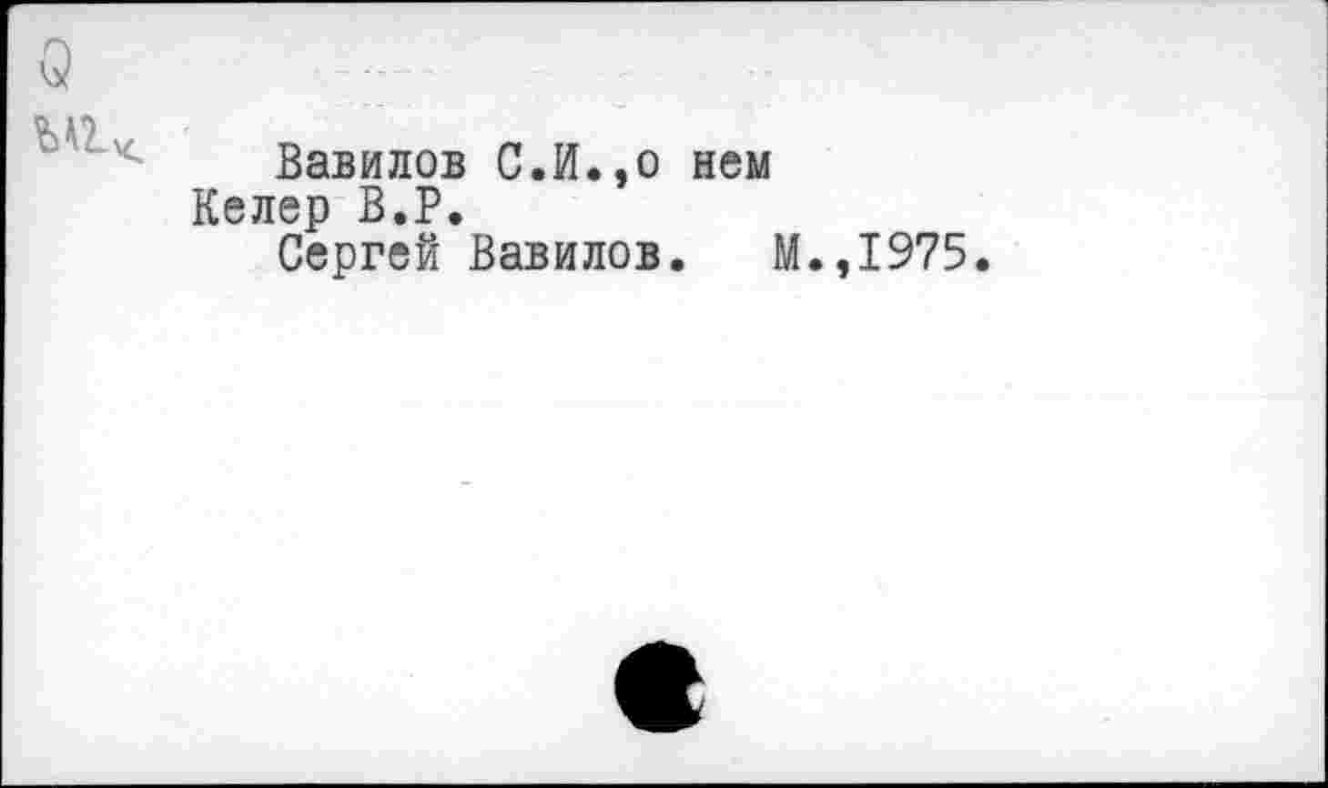 ﻿о
Вавилов С.И.,о нем
Келер В.Р.
Сергей Вавилов. М.,1975